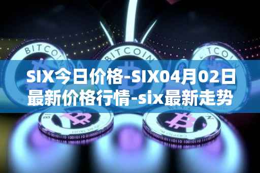 SIX今日价格-SIX04月02日最新价格行情-six最新走势消息