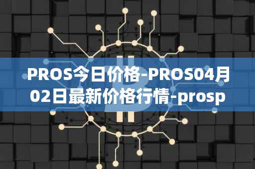 PROS今日价格-PROS04月02日最新价格行情-prosper最新走势消息