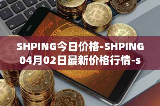 SHPING今日价格-SHPING04月02日最新价格行情-shping最新走势消息