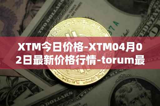XTM今日价格-XTM04月02日最新价格行情-torum最新走势消息
