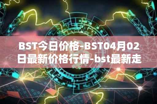 BST今日价格-BST04月02日最新价格行情-bst最新走势消息