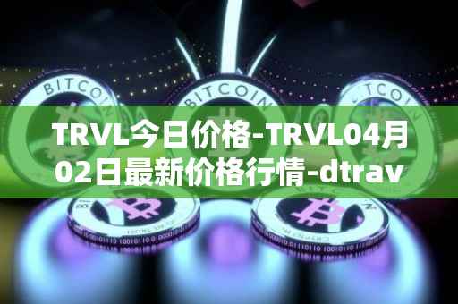 TRVL今日价格-TRVL04月02日最新价格行情-dtraveltoken最新走势消息