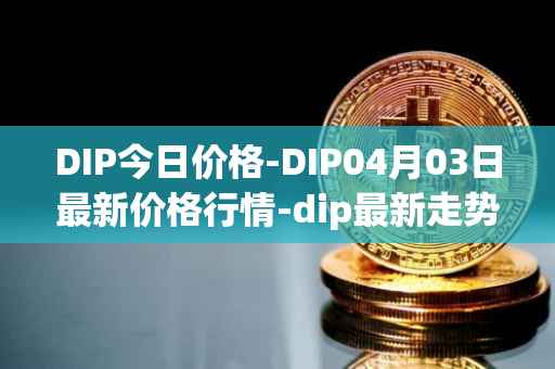 DIP今日价格-DIP04月03日最新价格行情-dip最新走势消息