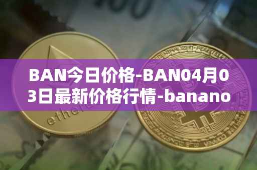 BAN今日价格-BAN04月03日最新价格行情-banano最新走势消息