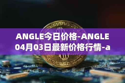 ANGLE今日价格-ANGLE04月03日最新价格行情-anglelabs最新走势消息