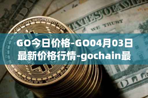 GO今日价格-GO04月03日最新价格行情-gochain最新走势消息