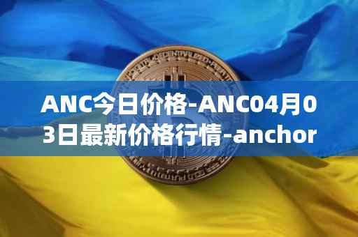 ANC今日价格-ANC04月03日最新价格行情-anchor-protocol最新走势消息