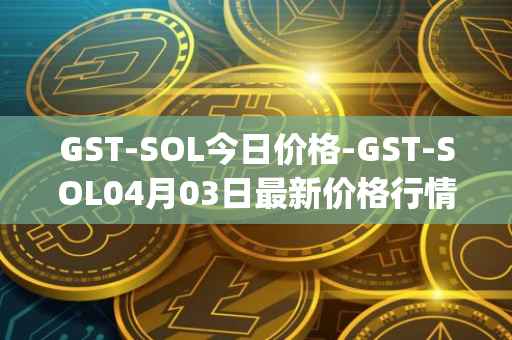 GST-SOL今日价格-GST-SOL04月03日最新价格行情-gstcoin最新走势消息