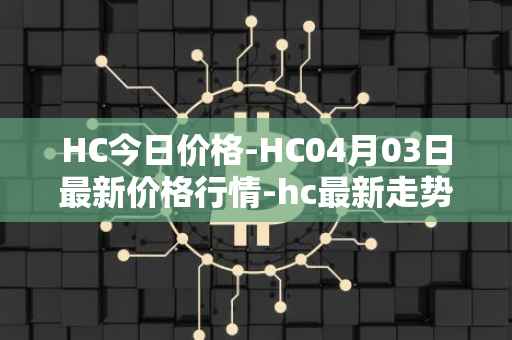 HC今日价格-HC04月03日最新价格行情-hc最新走势消息