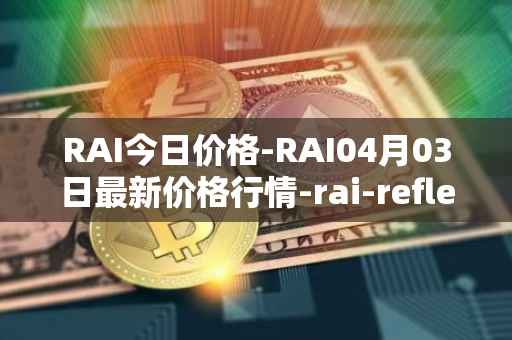 RAI今日价格-RAI04月03日最新价格行情-rai-reflex-index最新走势消息