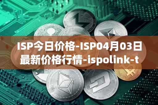 ISP今日价格-ISP04月03日最新价格行情-ispolink-token最新走势消息