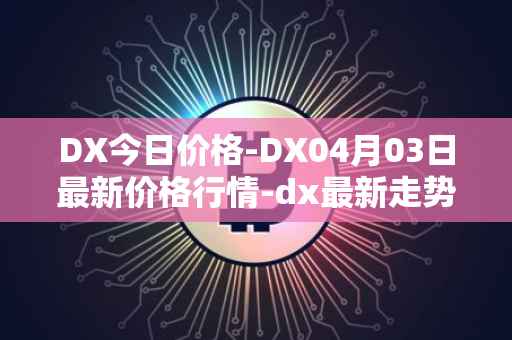 DX今日价格-DX04月03日最新价格行情-dx最新走势消息