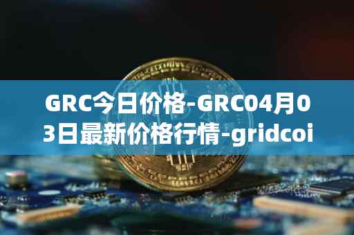 GRC今日价格-GRC04月03日最新价格行情-gridcoin最新走势消息