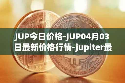 JUP今日价格-JUP04月03日最新价格行情-jupiter最新走势消息