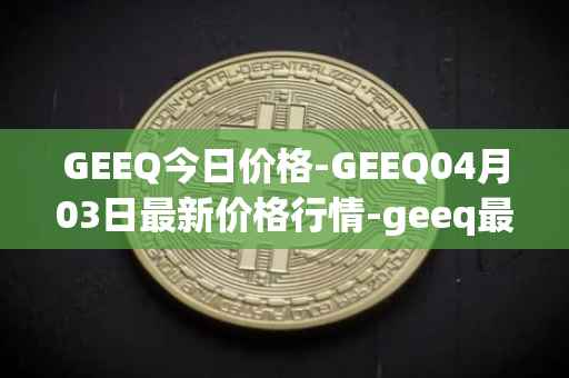 GEEQ今日价格-GEEQ04月03日最新价格行情-geeq最新走势消息