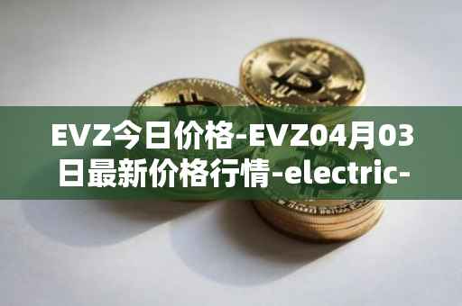 EVZ今日价格-EVZ04月03日最新价格行情-electric-vehicle-zone最新走势消息