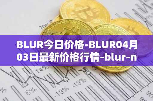 BLUR今日价格-BLUR04月03日最新价格行情-blur-network最新走势消息