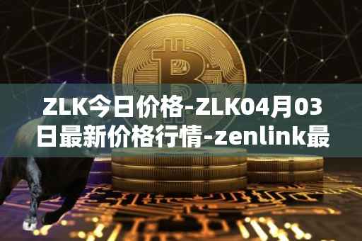 ZLK今日价格-ZLK04月03日最新价格行情-zenlink最新走势消息
