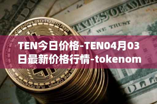 TEN今日价格-TEN04月03日最新价格行情-tokenomy最新走势消息