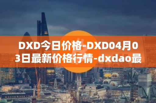 DXD今日价格-DXD04月03日最新价格行情-dxdao最新走势消息