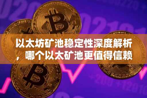 以太坊矿池稳定性深度解析，哪个以太矿池更值得信赖？
