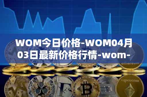 WOM今日价格-WOM04月03日最新价格行情-wom-token最新走势消息
