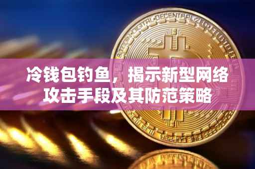 冷钱包钓鱼，揭示新型网络攻击手段及其防范策略