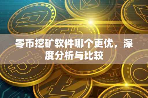 零币挖矿软件哪个更优，深度分析与比较