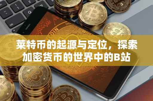 莱特币的起源与定位，探索加密货币的世界中的B站