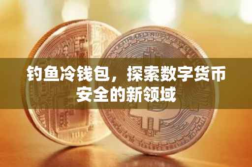 钓鱼冷钱包，探索数字货币安全的新领域