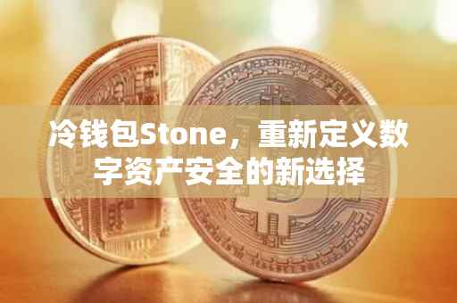 冷钱包Stone，重新定义数字资产安全的新选择