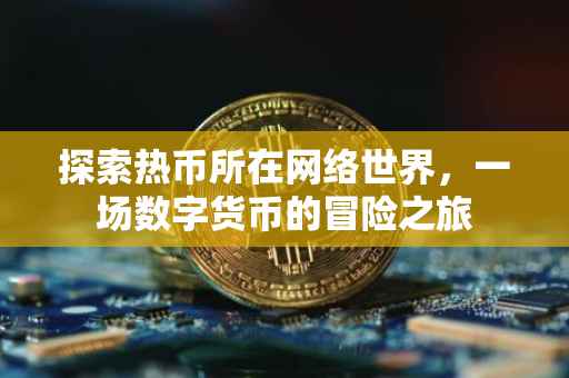 探索热币所在网络世界，一场数字货币的冒险之旅