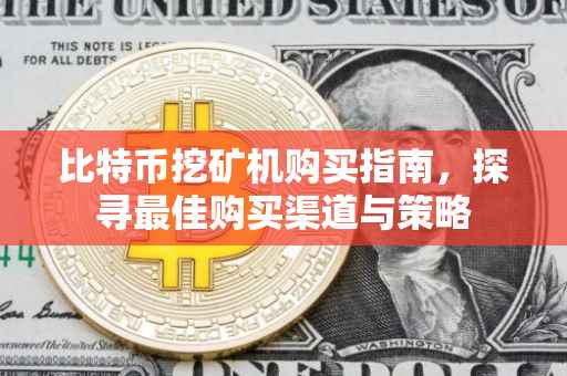 比特币挖矿机购买指南，探寻最佳购买渠道与策略