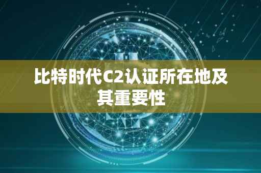 比特时代C2认证所在地及其重要性