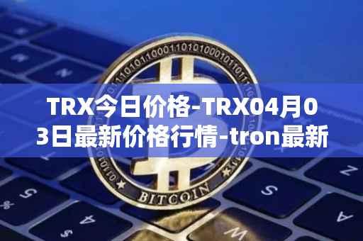 TRX今日价格-TRX04月03日最新价格行情-tron最新走势消息