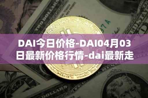 DAI今日价格-DAI04月03日最新价格行情-dai最新走势消息
