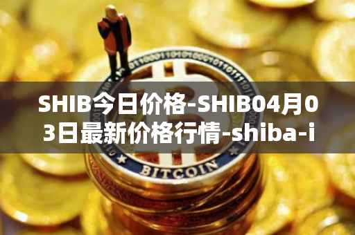 SHIB今日价格-SHIB04月03日最新价格行情-shiba-inu最新走势消息