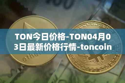 TON今日价格-TON04月03日最新价格行情-toncoin最新走势消息