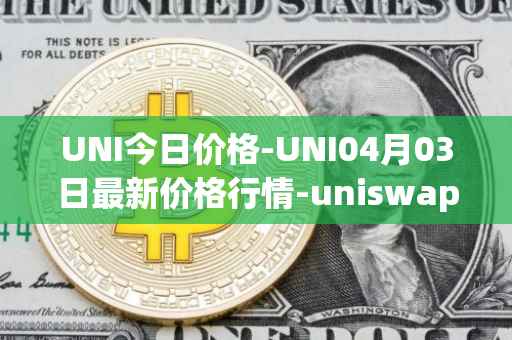 UNI今日价格-UNI04月03日最新价格行情-uniswap最新走势消息