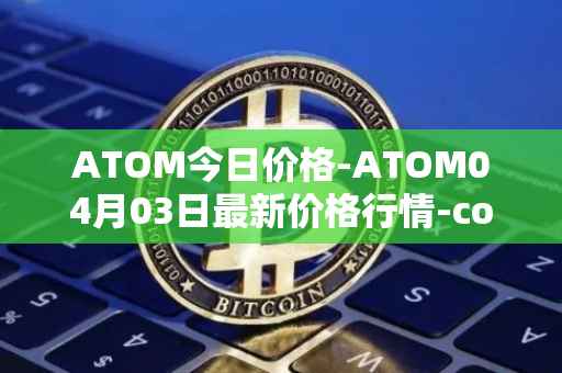 ATOM今日价格-ATOM04月03日最新价格行情-cosmos最新走势消息