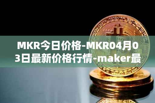 MKR今日价格-MKR04月03日最新价格行情-maker最新走势消息