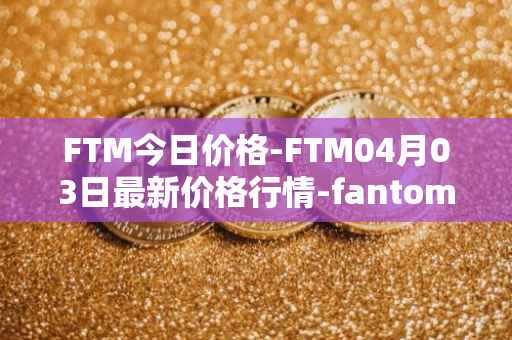 FTM今日价格-FTM04月03日最新价格行情-fantom最新走势消息