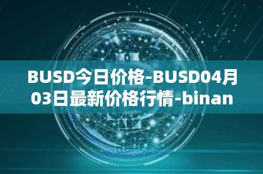 BUSD今日价格-BUSD04月03日最新价格行情-binance-usd最新走势消息