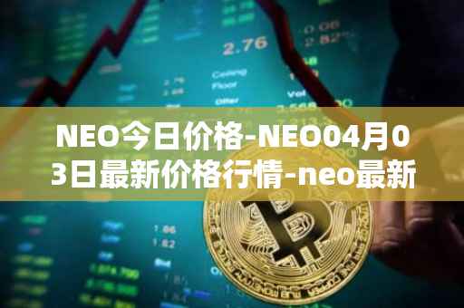 NEO今日价格-NEO04月03日最新价格行情-neo最新走势消息