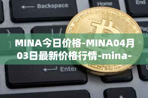 MINA今日价格-MINA04月03日最新价格行情-mina-protocoliou最新走势消息