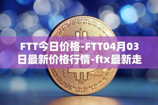 FTT今日价格-FTT04月03日最新价格行情-ftx最新走势消息