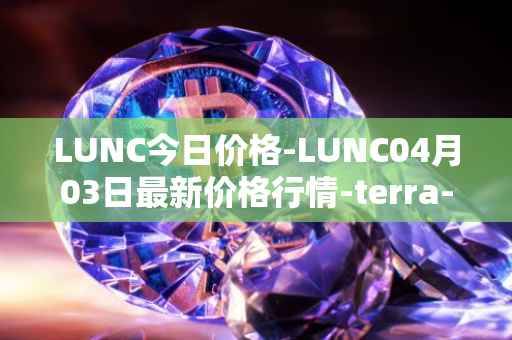 LUNC今日价格-LUNC04月03日最新价格行情-terra-luna最新走势消息