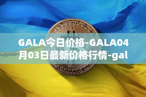 GALA今日价格-GALA04月03日最新价格行情-gala最新走势消息