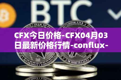 CFX今日价格-CFX04月03日最新价格行情-conflux-token最新走势消息