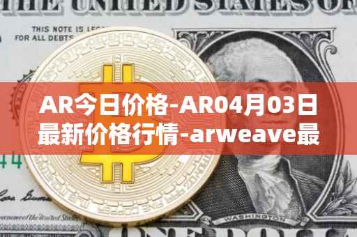 AR今日价格-AR04月03日最新价格行情-arweave最新走势消息